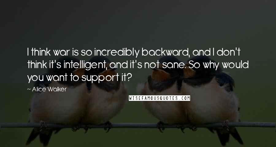 Alice Walker Quotes: I think war is so incredibly backward, and I don't think it's intelligent, and it's not sane. So why would you want to support it?