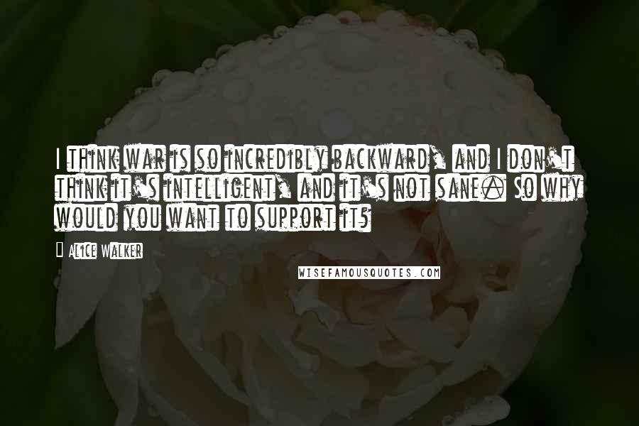 Alice Walker Quotes: I think war is so incredibly backward, and I don't think it's intelligent, and it's not sane. So why would you want to support it?