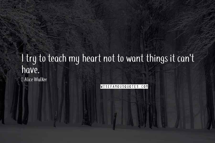 Alice Walker Quotes: I try to teach my heart not to want things it can't have.