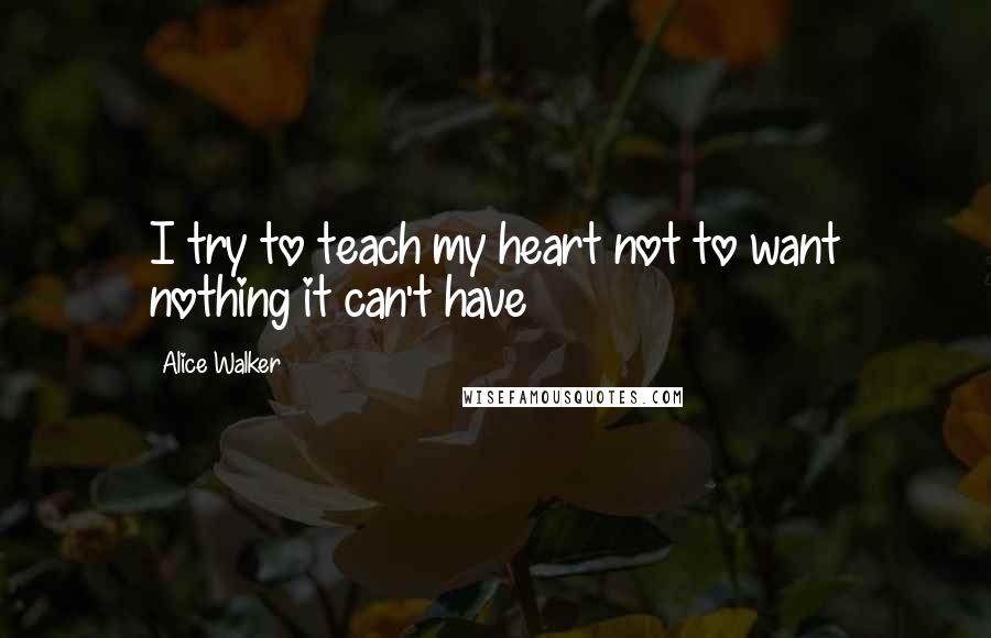 Alice Walker Quotes: I try to teach my heart not to want nothing it can't have