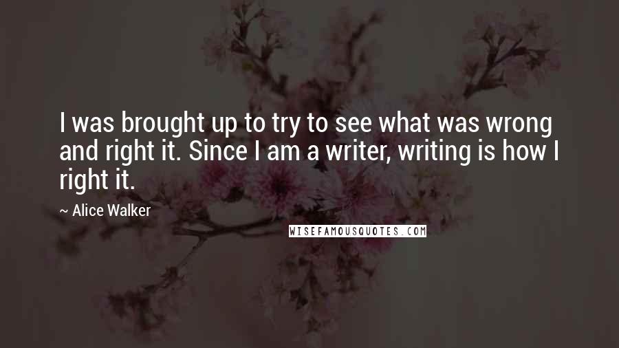 Alice Walker Quotes: I was brought up to try to see what was wrong and right it. Since I am a writer, writing is how I right it.