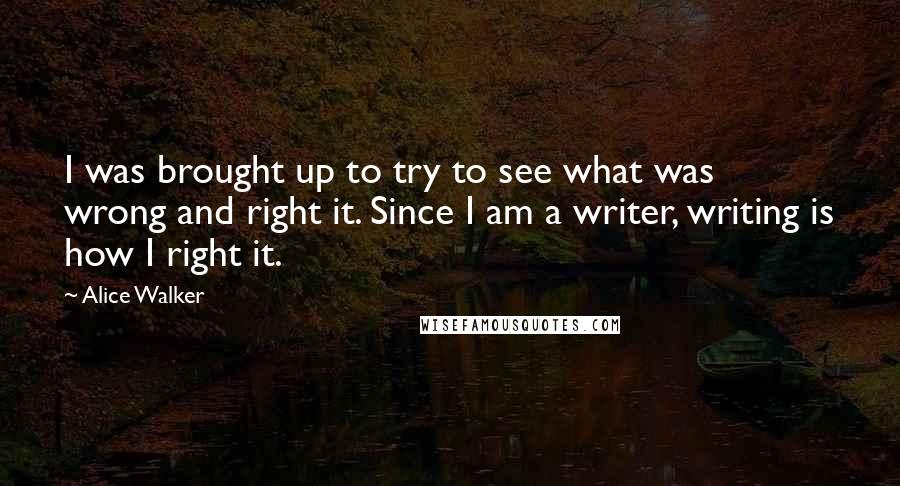 Alice Walker Quotes: I was brought up to try to see what was wrong and right it. Since I am a writer, writing is how I right it.