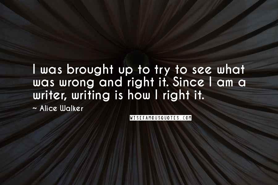 Alice Walker Quotes: I was brought up to try to see what was wrong and right it. Since I am a writer, writing is how I right it.