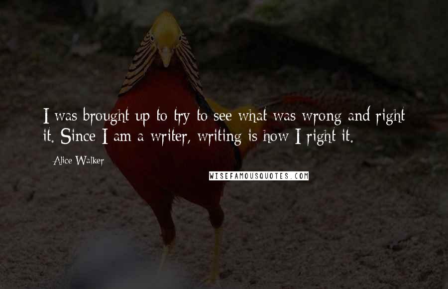 Alice Walker Quotes: I was brought up to try to see what was wrong and right it. Since I am a writer, writing is how I right it.