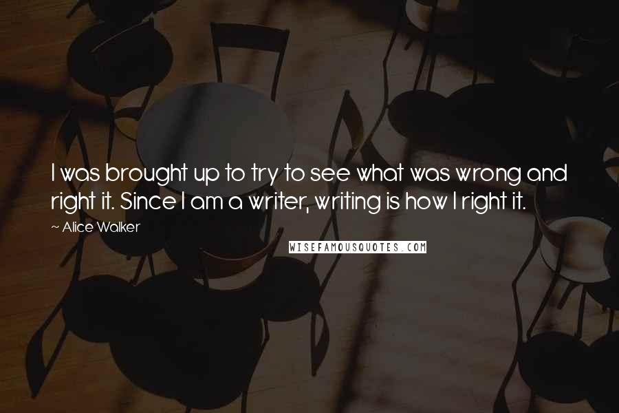 Alice Walker Quotes: I was brought up to try to see what was wrong and right it. Since I am a writer, writing is how I right it.