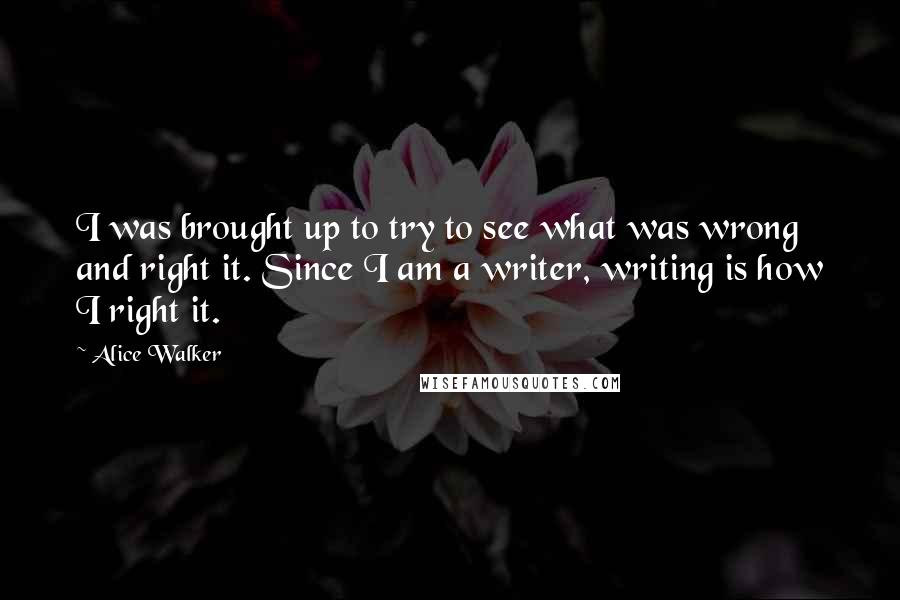 Alice Walker Quotes: I was brought up to try to see what was wrong and right it. Since I am a writer, writing is how I right it.