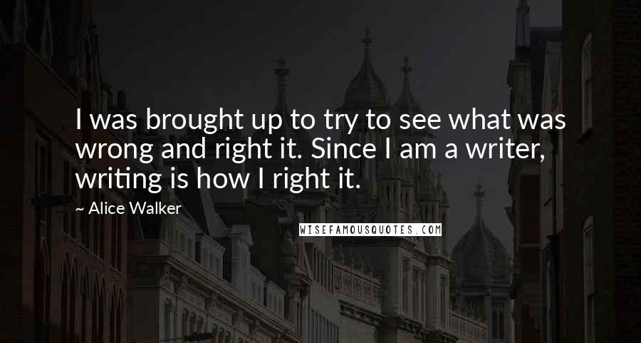 Alice Walker Quotes: I was brought up to try to see what was wrong and right it. Since I am a writer, writing is how I right it.