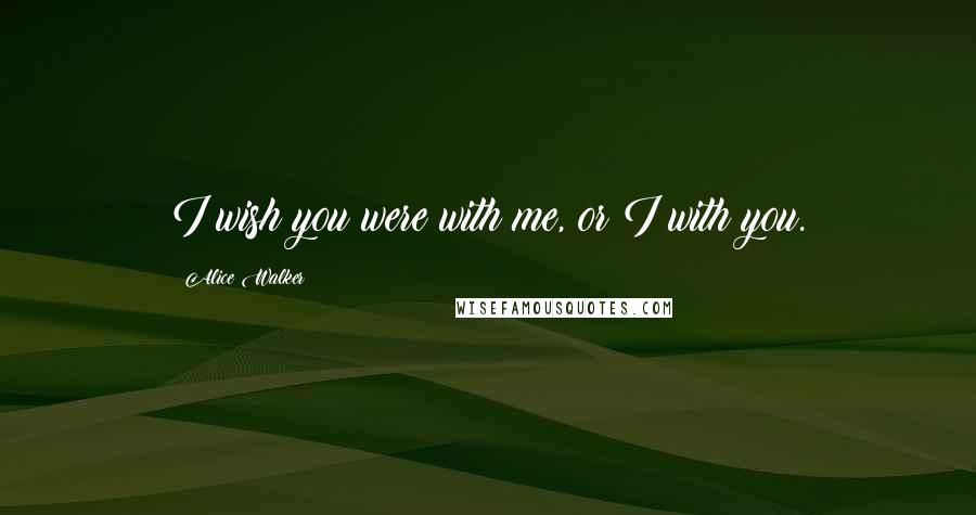 Alice Walker Quotes: I wish you were with me, or I with you.