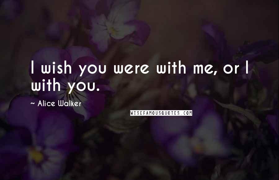 Alice Walker Quotes: I wish you were with me, or I with you.