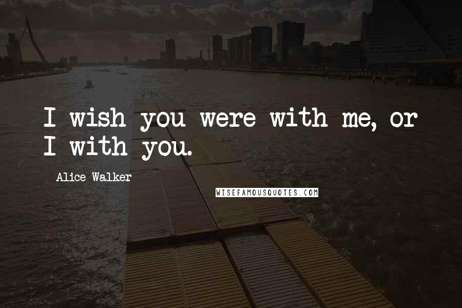 Alice Walker Quotes: I wish you were with me, or I with you.