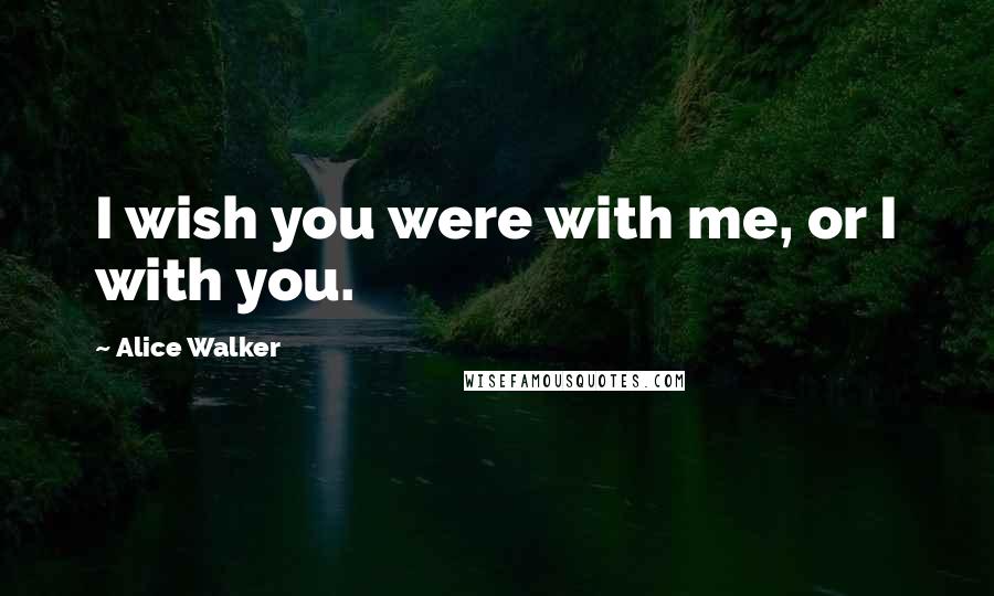 Alice Walker Quotes: I wish you were with me, or I with you.