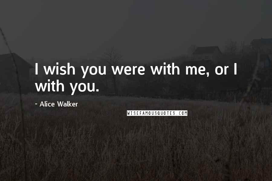 Alice Walker Quotes: I wish you were with me, or I with you.