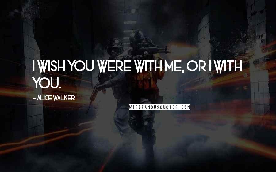 Alice Walker Quotes: I wish you were with me, or I with you.