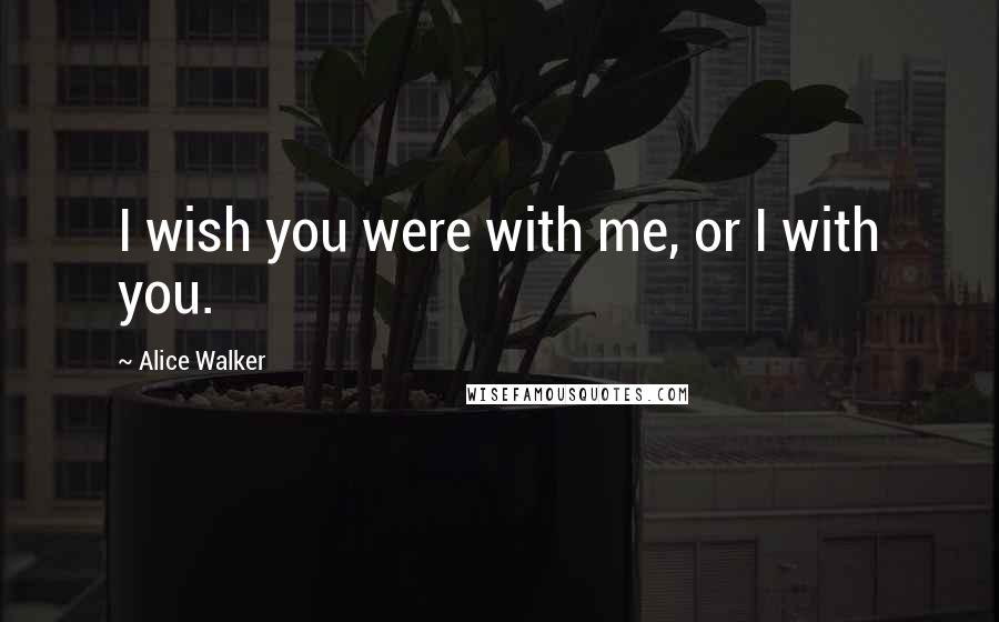 Alice Walker Quotes: I wish you were with me, or I with you.