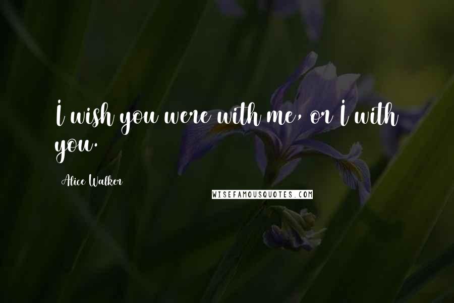 Alice Walker Quotes: I wish you were with me, or I with you.