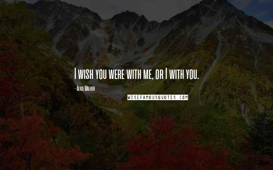 Alice Walker Quotes: I wish you were with me, or I with you.