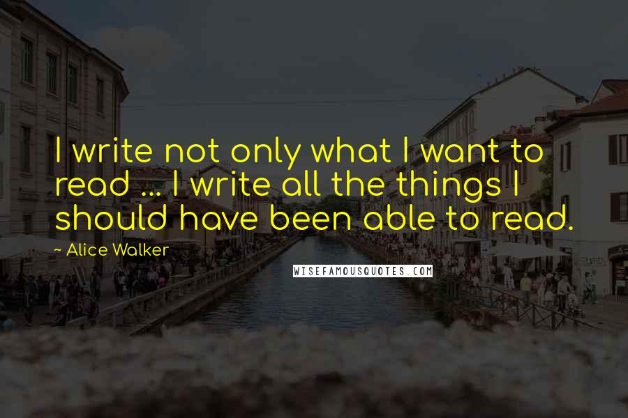 Alice Walker Quotes: I write not only what I want to read ... I write all the things I should have been able to read.