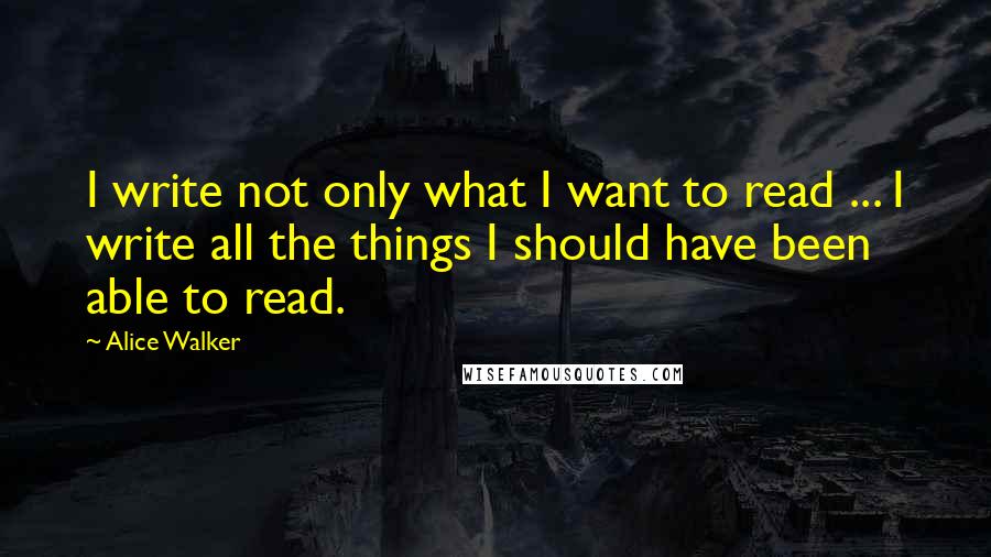 Alice Walker Quotes: I write not only what I want to read ... I write all the things I should have been able to read.
