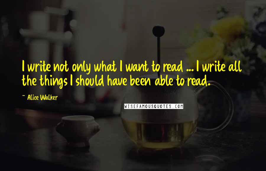 Alice Walker Quotes: I write not only what I want to read ... I write all the things I should have been able to read.