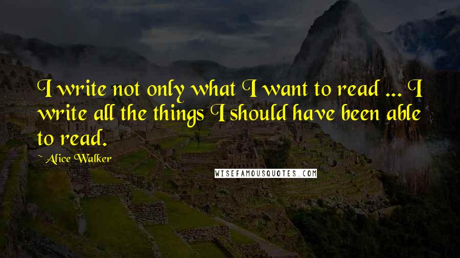 Alice Walker Quotes: I write not only what I want to read ... I write all the things I should have been able to read.