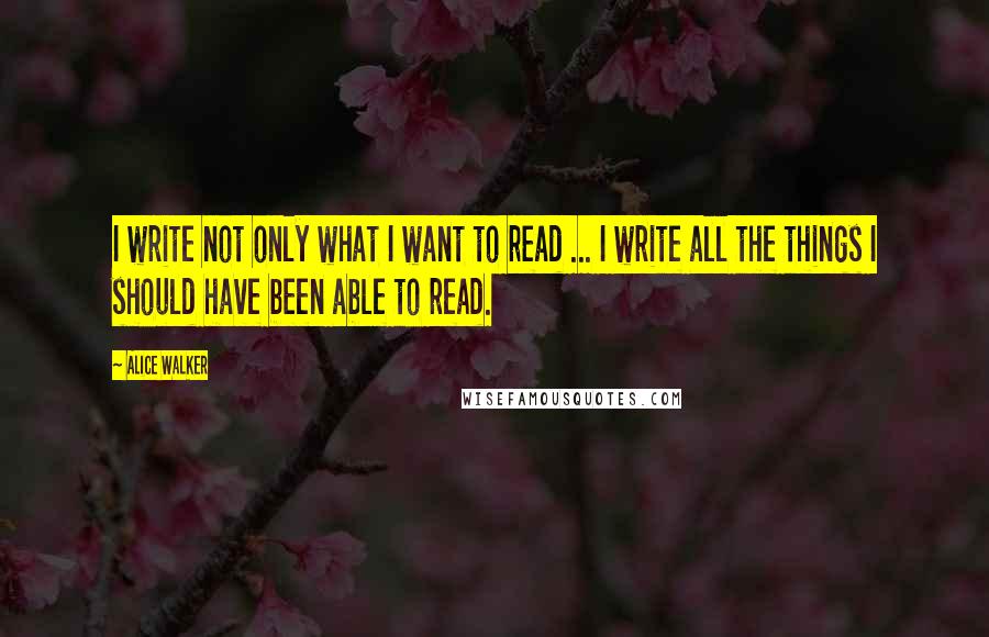 Alice Walker Quotes: I write not only what I want to read ... I write all the things I should have been able to read.