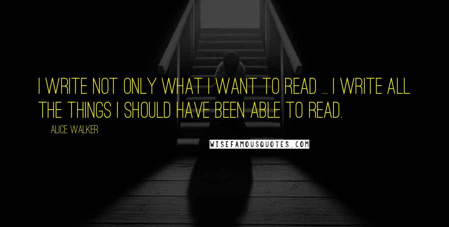 Alice Walker Quotes: I write not only what I want to read ... I write all the things I should have been able to read.