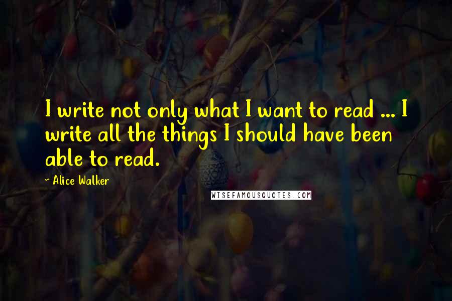 Alice Walker Quotes: I write not only what I want to read ... I write all the things I should have been able to read.