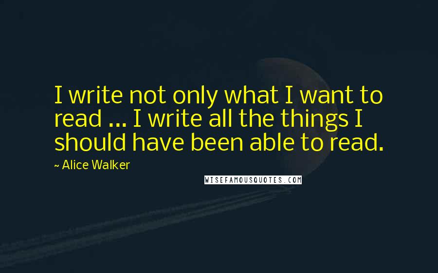 Alice Walker Quotes: I write not only what I want to read ... I write all the things I should have been able to read.