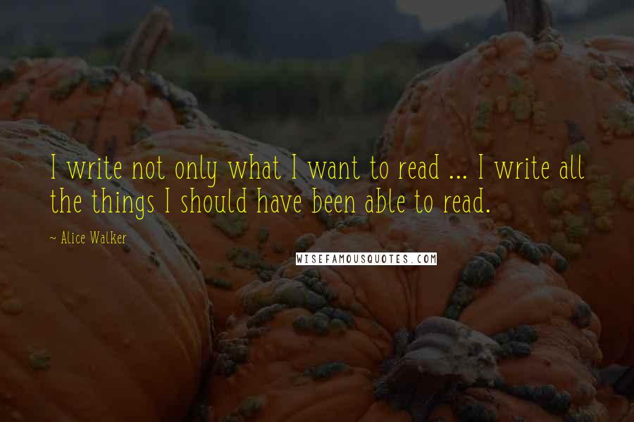 Alice Walker Quotes: I write not only what I want to read ... I write all the things I should have been able to read.