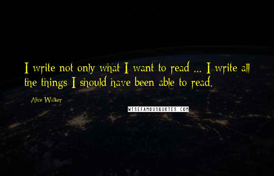 Alice Walker Quotes: I write not only what I want to read ... I write all the things I should have been able to read.