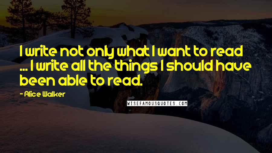 Alice Walker Quotes: I write not only what I want to read ... I write all the things I should have been able to read.