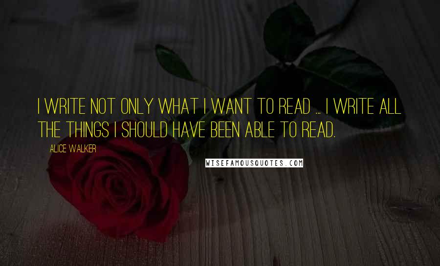 Alice Walker Quotes: I write not only what I want to read ... I write all the things I should have been able to read.