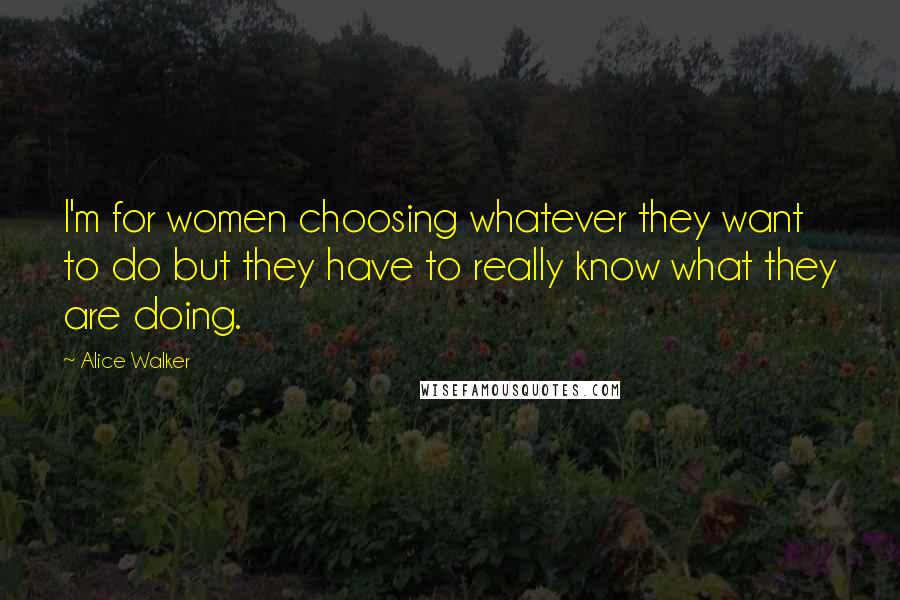 Alice Walker Quotes: I'm for women choosing whatever they want to do but they have to really know what they are doing.