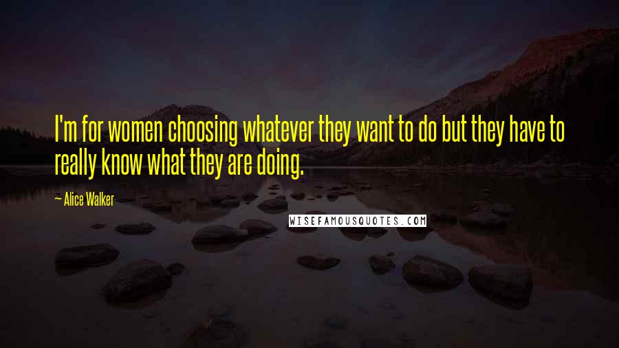 Alice Walker Quotes: I'm for women choosing whatever they want to do but they have to really know what they are doing.