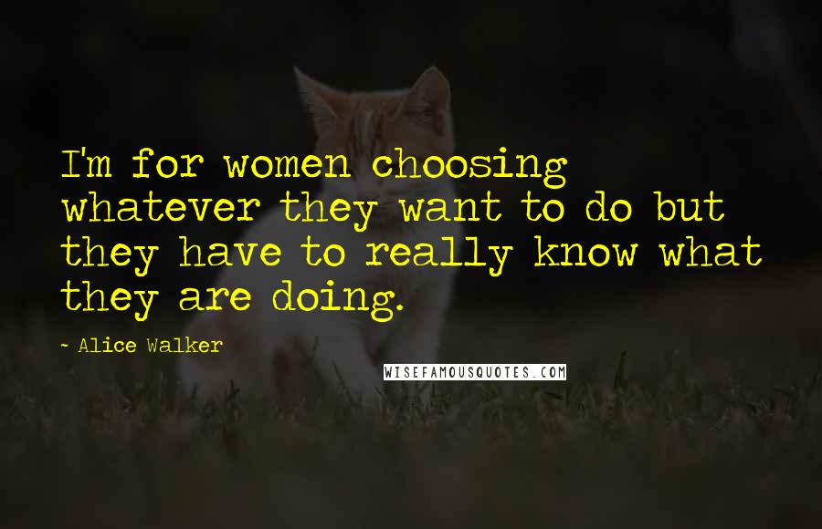 Alice Walker Quotes: I'm for women choosing whatever they want to do but they have to really know what they are doing.