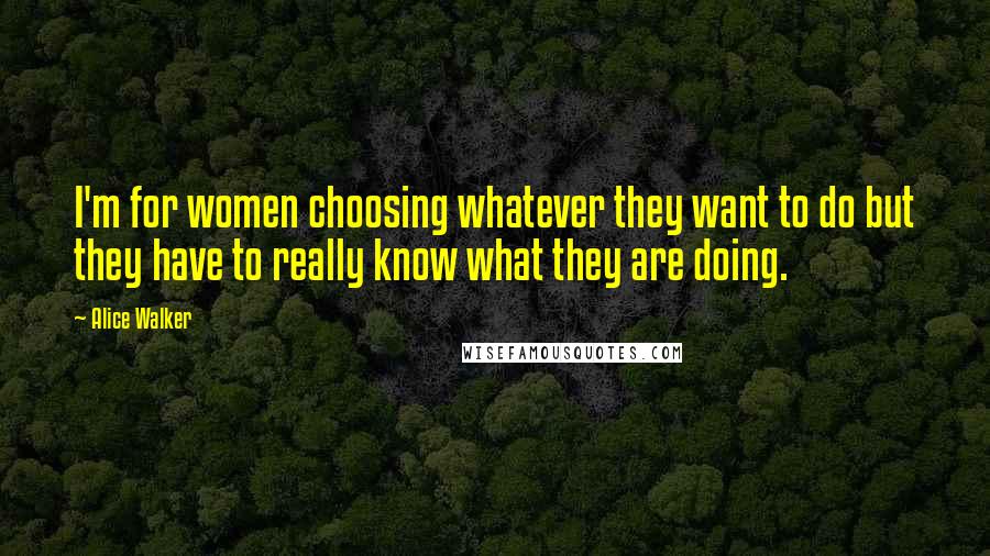 Alice Walker Quotes: I'm for women choosing whatever they want to do but they have to really know what they are doing.