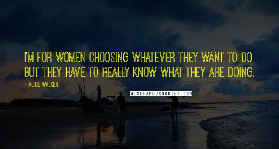 Alice Walker Quotes: I'm for women choosing whatever they want to do but they have to really know what they are doing.