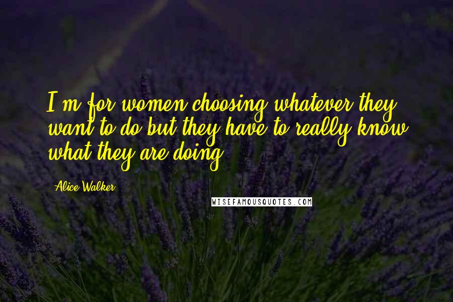 Alice Walker Quotes: I'm for women choosing whatever they want to do but they have to really know what they are doing.