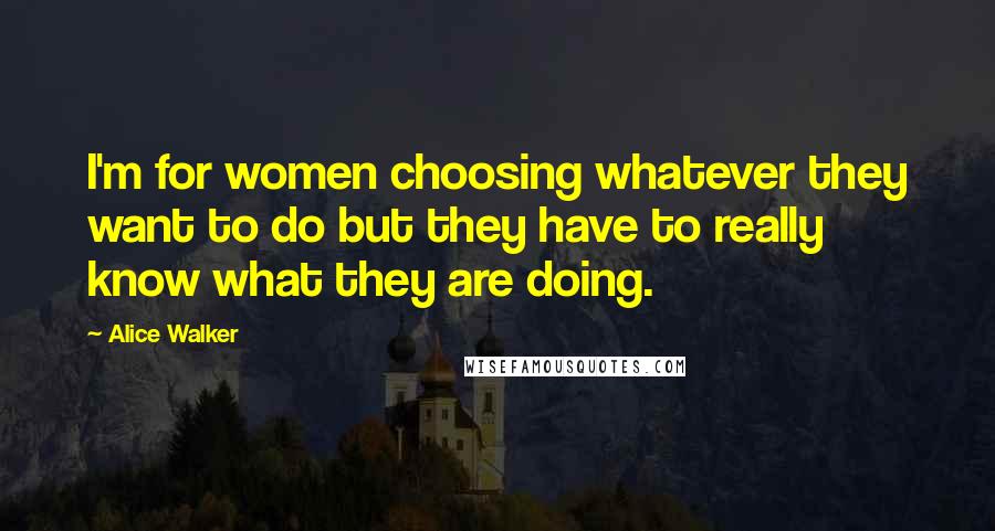 Alice Walker Quotes: I'm for women choosing whatever they want to do but they have to really know what they are doing.