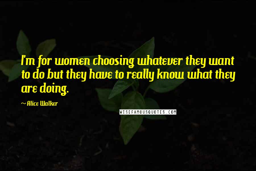 Alice Walker Quotes: I'm for women choosing whatever they want to do but they have to really know what they are doing.