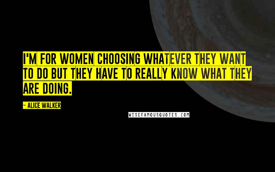 Alice Walker Quotes: I'm for women choosing whatever they want to do but they have to really know what they are doing.