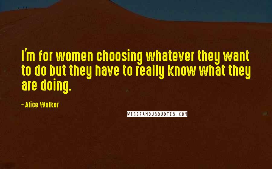 Alice Walker Quotes: I'm for women choosing whatever they want to do but they have to really know what they are doing.