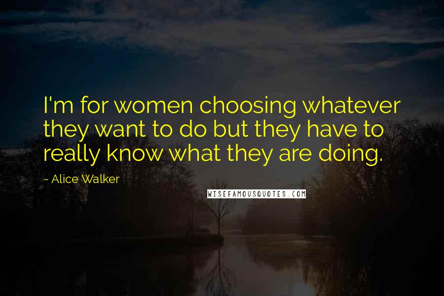 Alice Walker Quotes: I'm for women choosing whatever they want to do but they have to really know what they are doing.