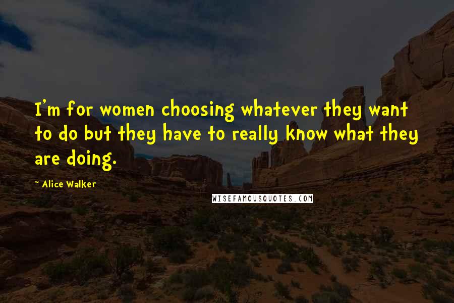 Alice Walker Quotes: I'm for women choosing whatever they want to do but they have to really know what they are doing.