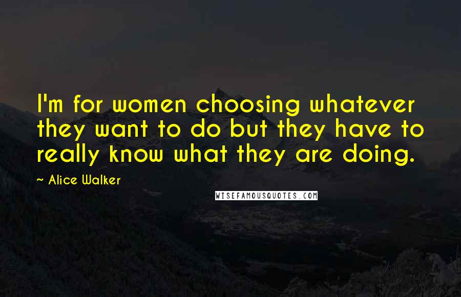 Alice Walker Quotes: I'm for women choosing whatever they want to do but they have to really know what they are doing.