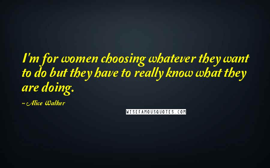 Alice Walker Quotes: I'm for women choosing whatever they want to do but they have to really know what they are doing.