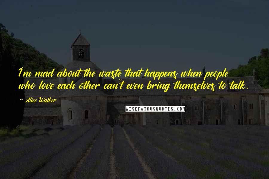 Alice Walker Quotes: I'm mad about the waste that happens when people who love each other can't even bring themselves to talk.