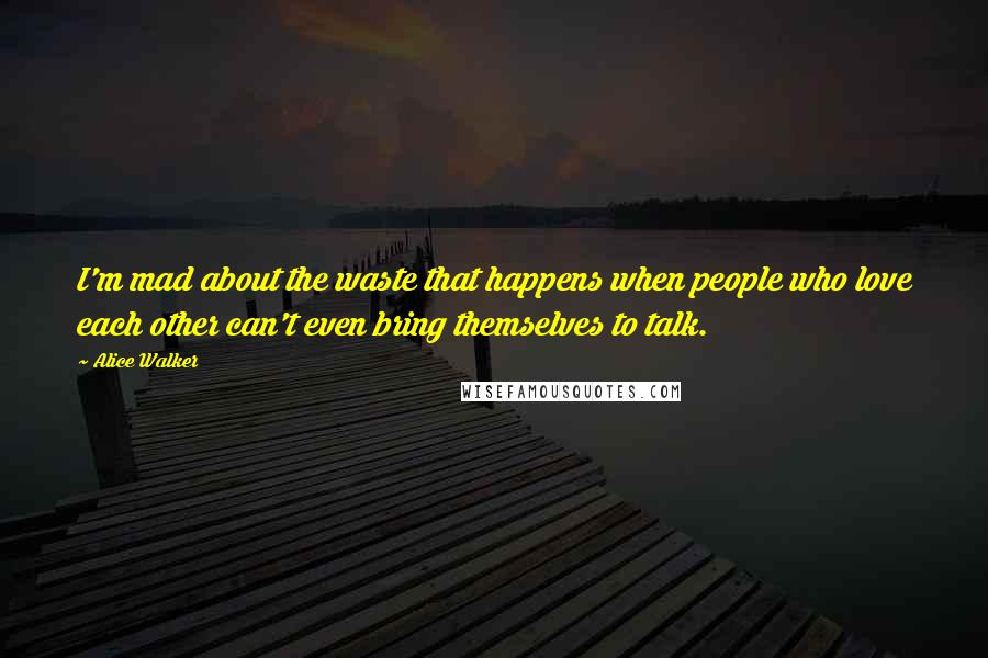 Alice Walker Quotes: I'm mad about the waste that happens when people who love each other can't even bring themselves to talk.