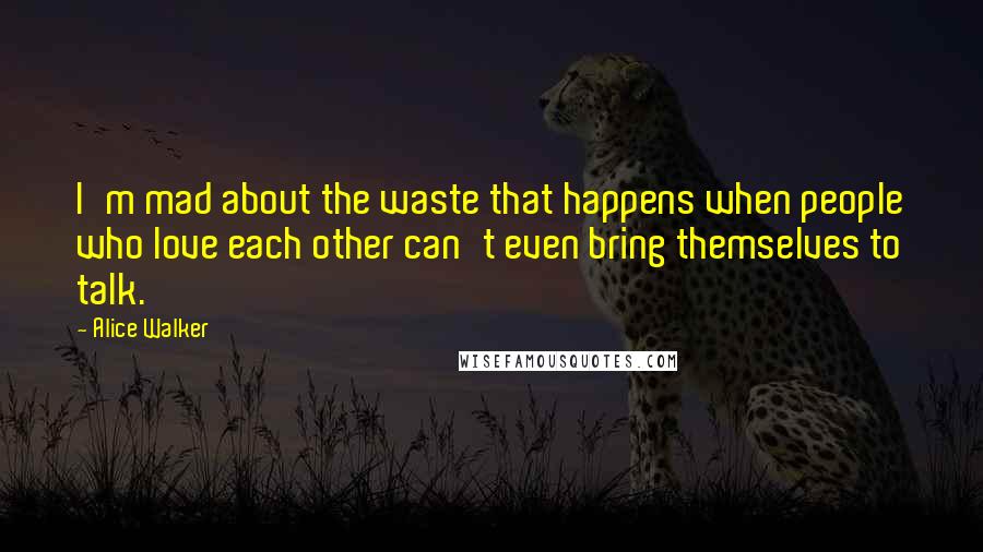 Alice Walker Quotes: I'm mad about the waste that happens when people who love each other can't even bring themselves to talk.