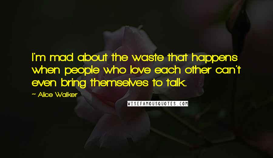 Alice Walker Quotes: I'm mad about the waste that happens when people who love each other can't even bring themselves to talk.